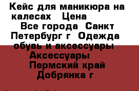 Кейс для маникюра на калесах › Цена ­ 8 000 - Все города, Санкт-Петербург г. Одежда, обувь и аксессуары » Аксессуары   . Пермский край,Добрянка г.